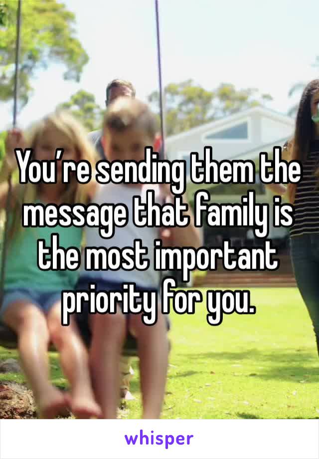 You’re sending them the message that family is the most important priority for you. 