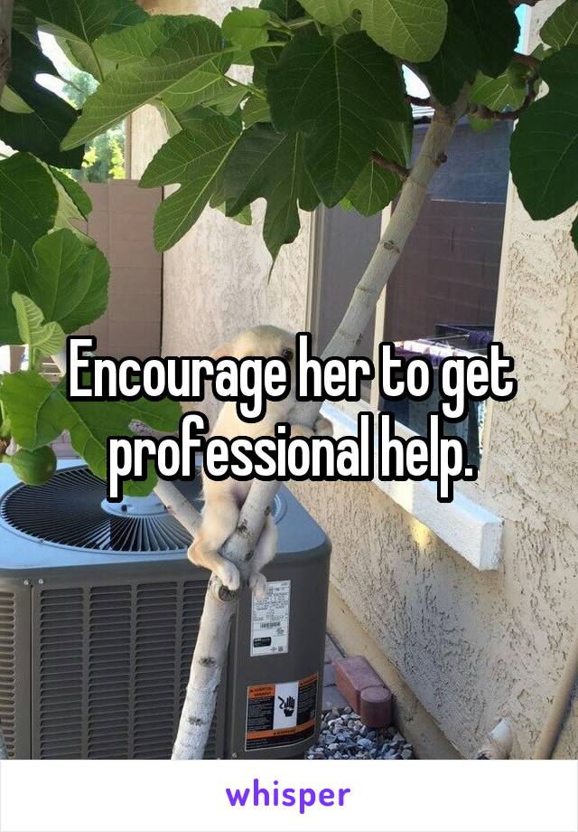 Encourage her to get professional help.