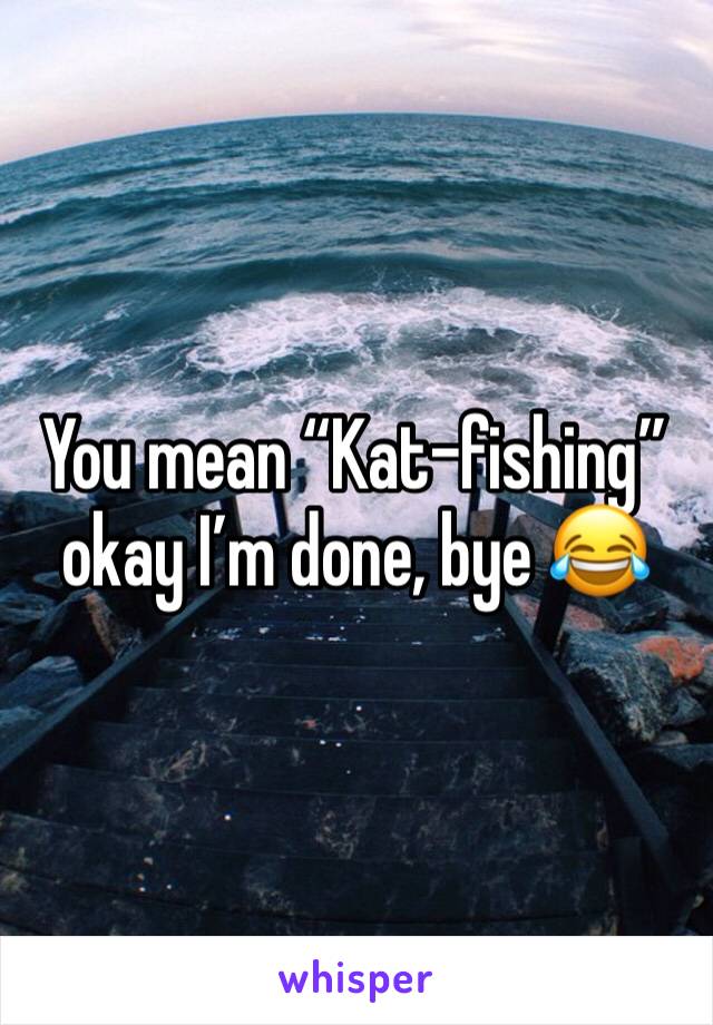 You mean “Kat-fishing” okay I’m done, bye 😂