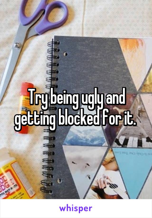 Try being ugly and getting blocked for it. 
