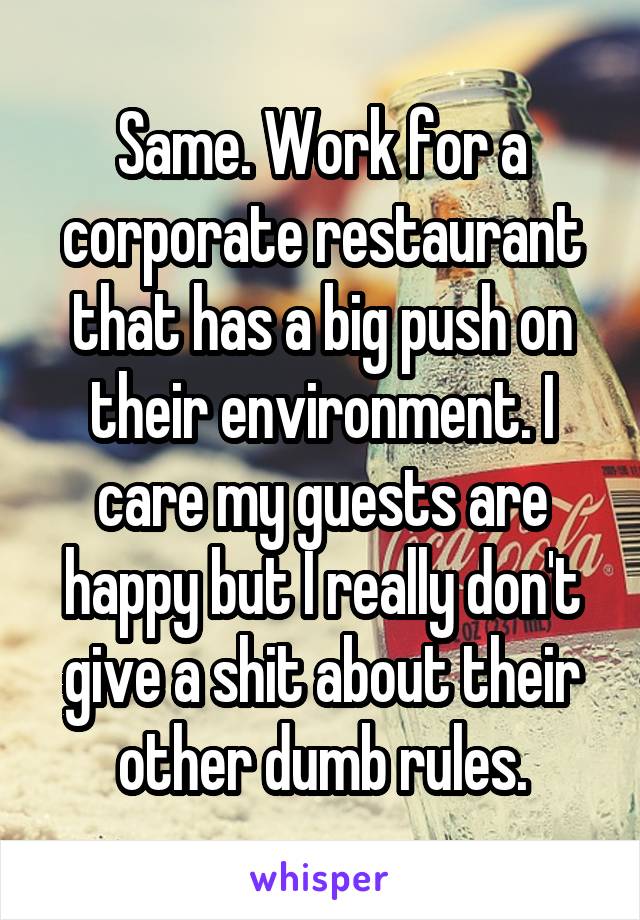 Same. Work for a corporate restaurant that has a big push on their environment. I care my guests are happy but I really don't give a shit about their other dumb rules.