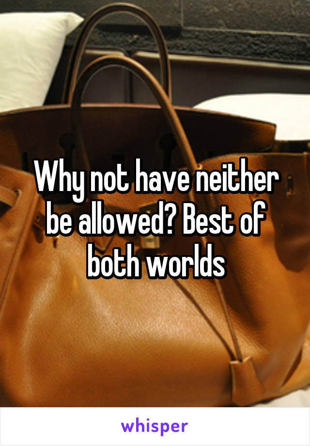 Why not have neither be allowed? Best of both worlds