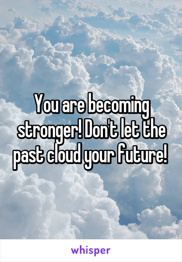 You are becoming stronger! Don't let the past cloud your future! 