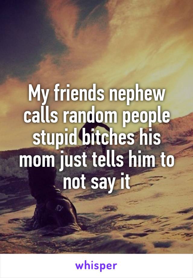 My friends nephew calls random people stupid bitches his mom just tells him to not say it