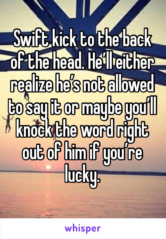 Swift kick to the back of the head. He’ll either realize he’s not allowed to say it or maybe you’ll knock the word right out of him if you’re lucky.