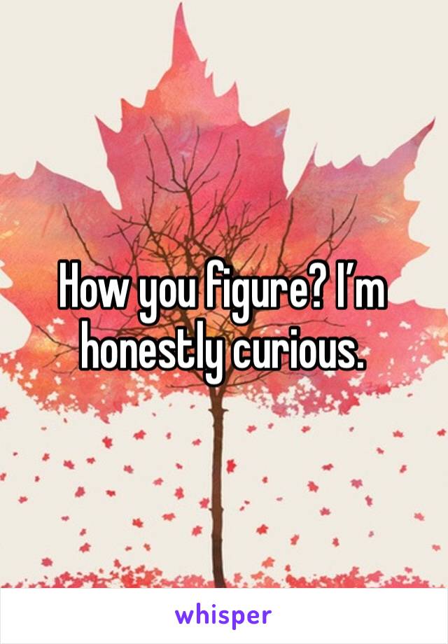 How you figure? I’m honestly curious.