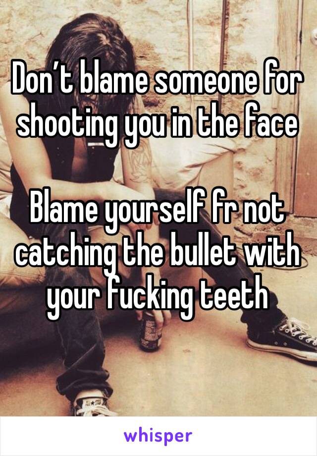 Don’t blame someone for shooting you in the face

Blame yourself fr not catching the bullet with your fucking teeth