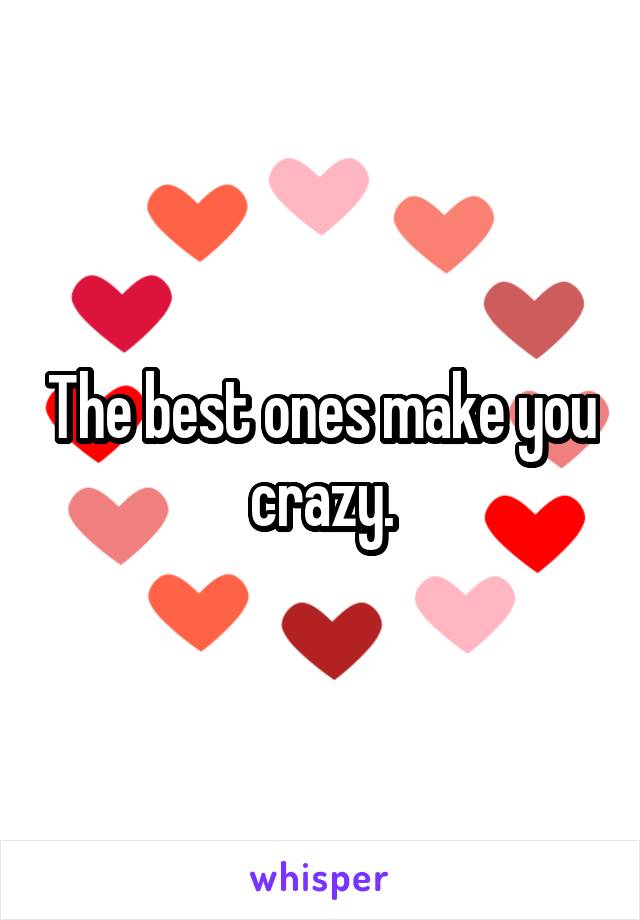 The best ones make you crazy.
