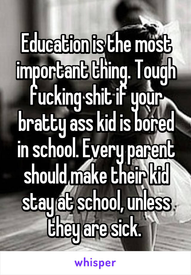 Education is the most important thing. Tough fucking shit if your bratty ass kid is bored in school. Every parent should make their kid stay at school, unless they are sick. 