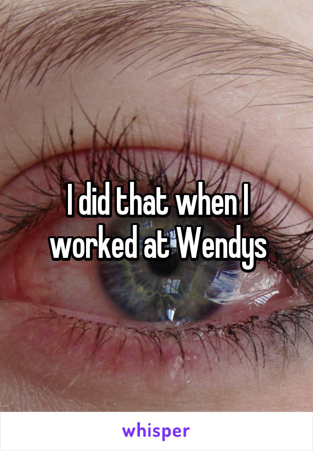 I did that when I worked at Wendys