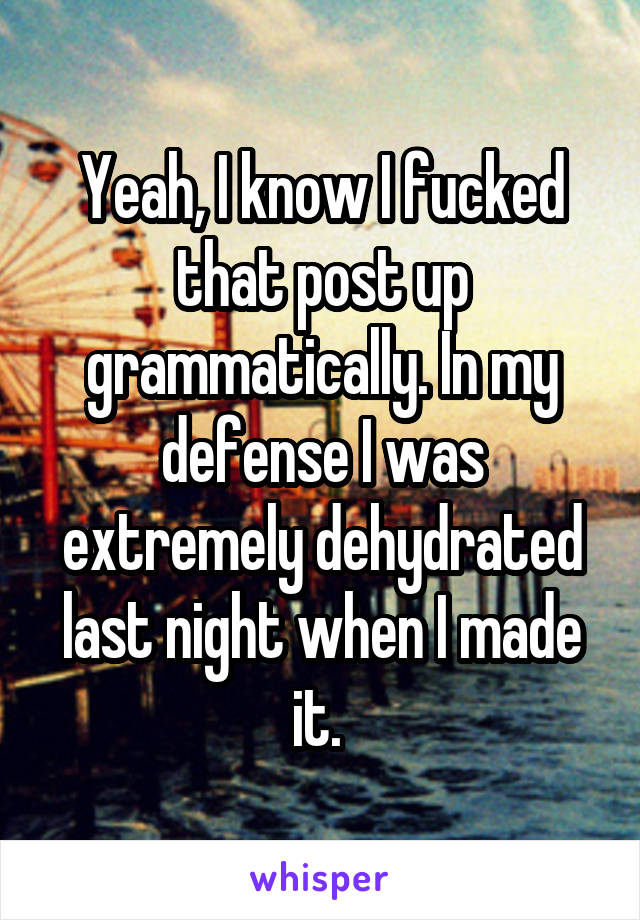 Yeah, I know I fucked that post up grammatically. In my defense I was extremely dehydrated last night when I made it. 