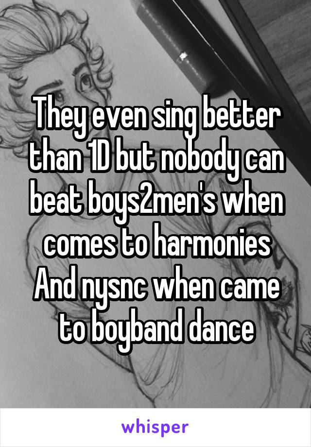 They even sing better than 1D but nobody can beat boys2men's when comes to harmonies
And nysnc when came to boyband dance