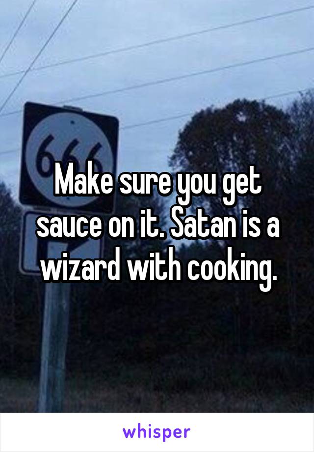 Make sure you get sauce on it. Satan is a wizard with cooking.