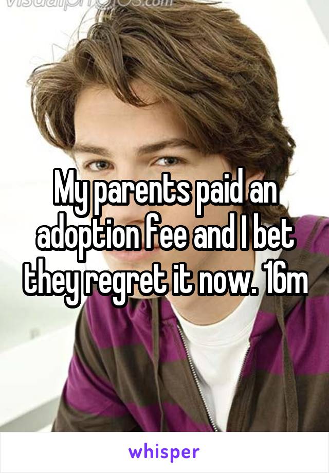 My parents paid an adoption fee and I bet they regret it now. 16m