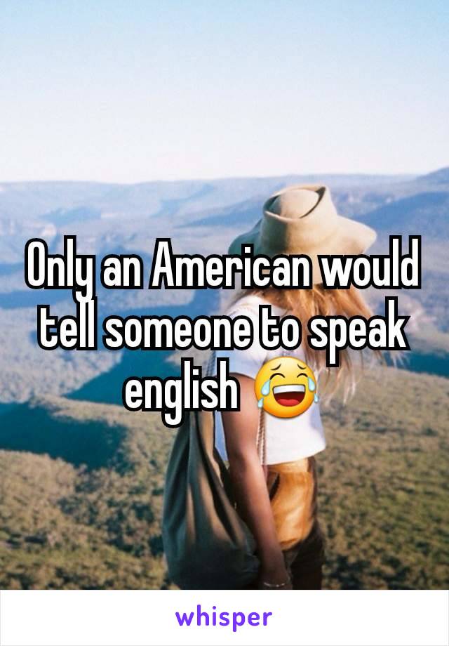 Only an American would tell someone to speak english 😂