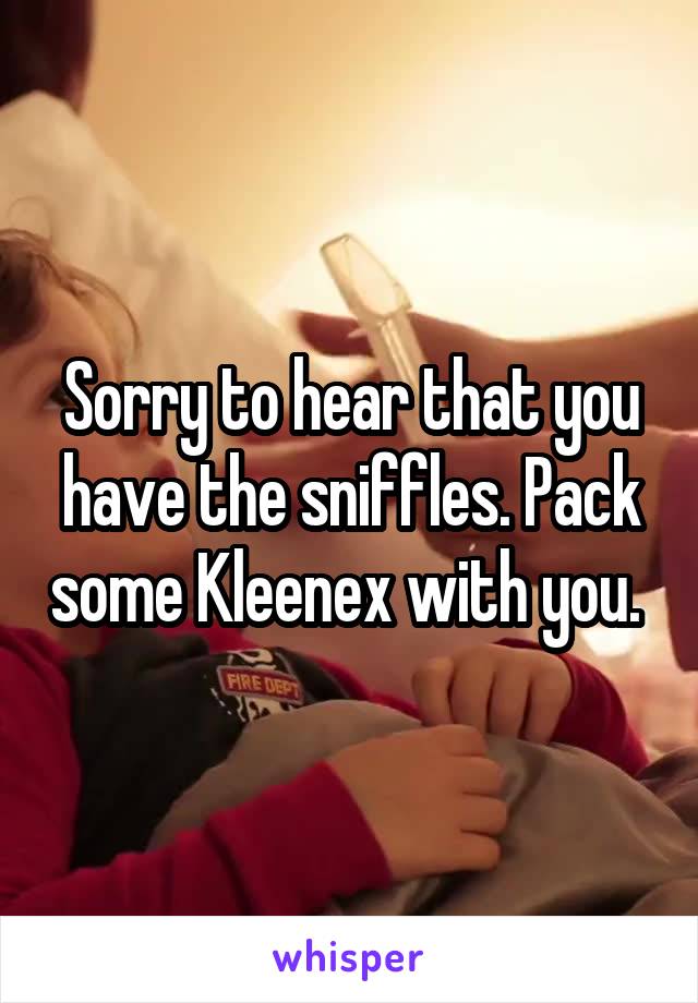 Sorry to hear that you have the sniffles. Pack some Kleenex with you. 