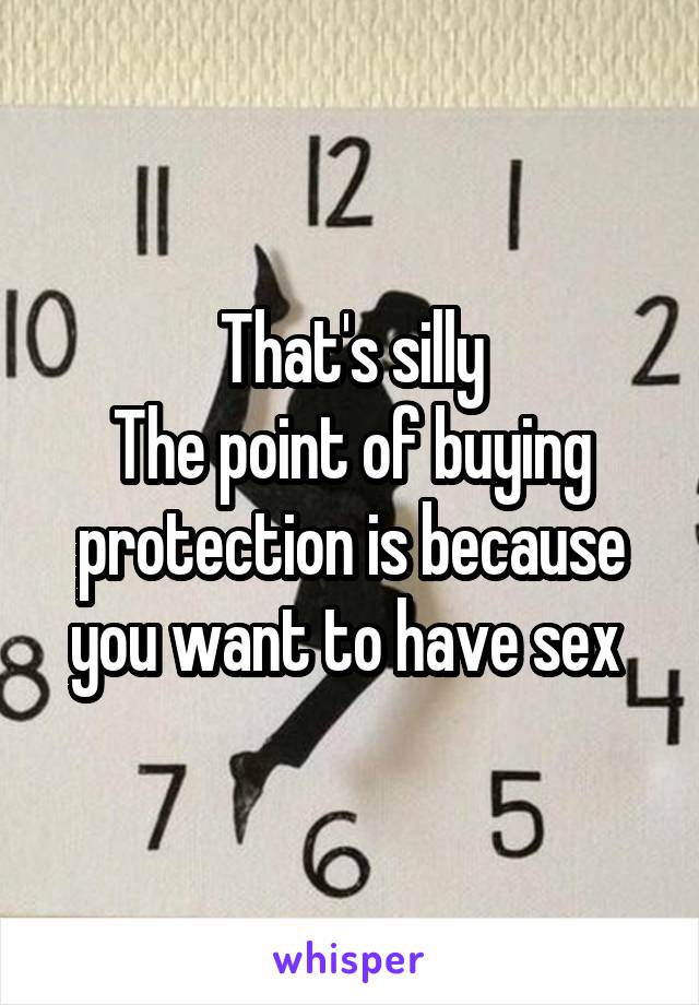 That's silly
The point of buying protection is because you want to have sex 