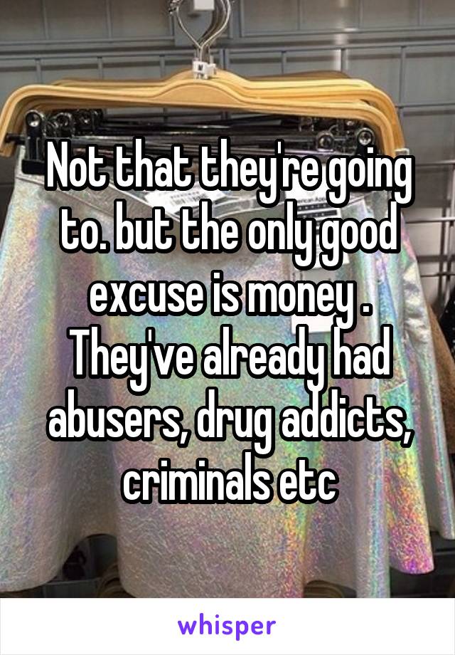 Not that they're going to. but the only good excuse is money . They've already had abusers, drug addicts, criminals etc