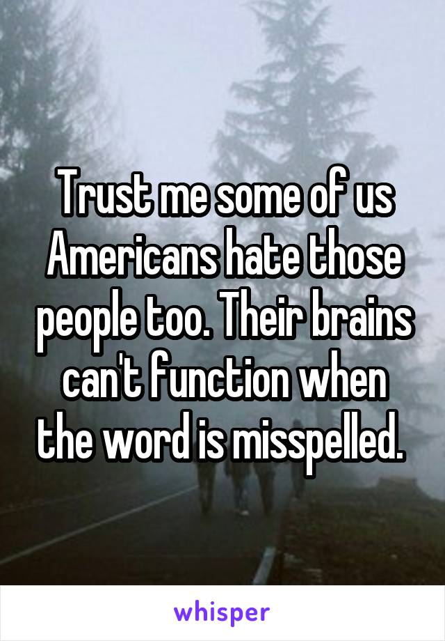 Trust me some of us Americans hate those people too. Their brains can't function when the word is misspelled. 