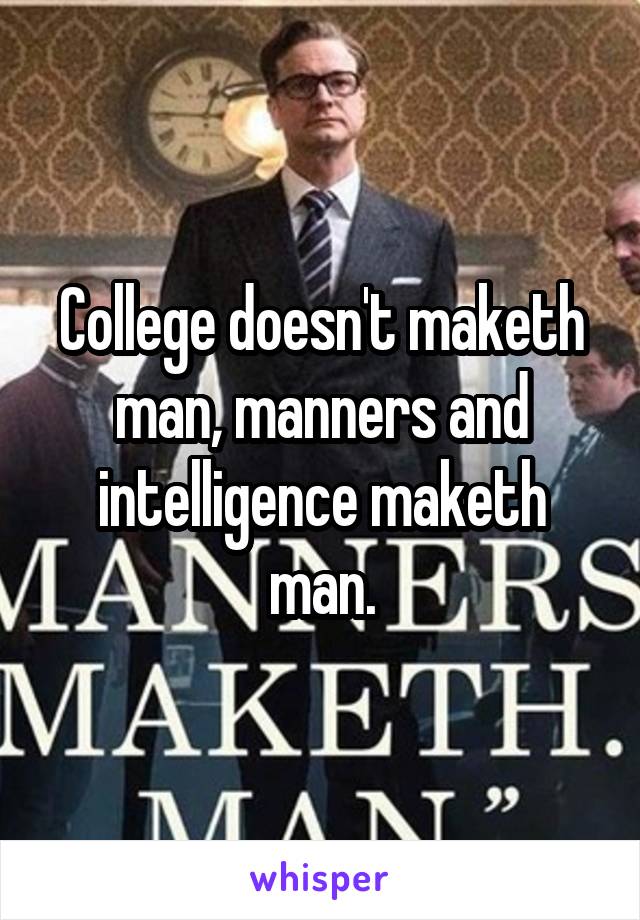College doesn't maketh man, manners and intelligence maketh man.