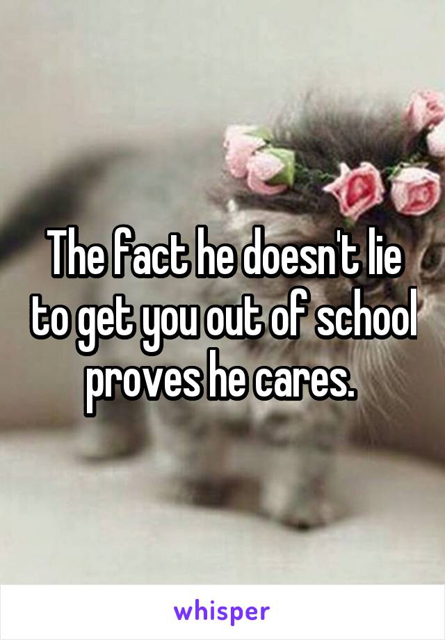 The fact he doesn't lie to get you out of school proves he cares. 