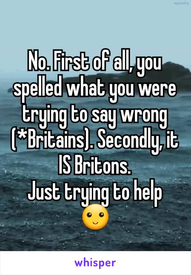 No. First of all, you spelled what you were trying to say wrong (*Britains). Secondly, it IS Britons.
Just trying to help 🙂