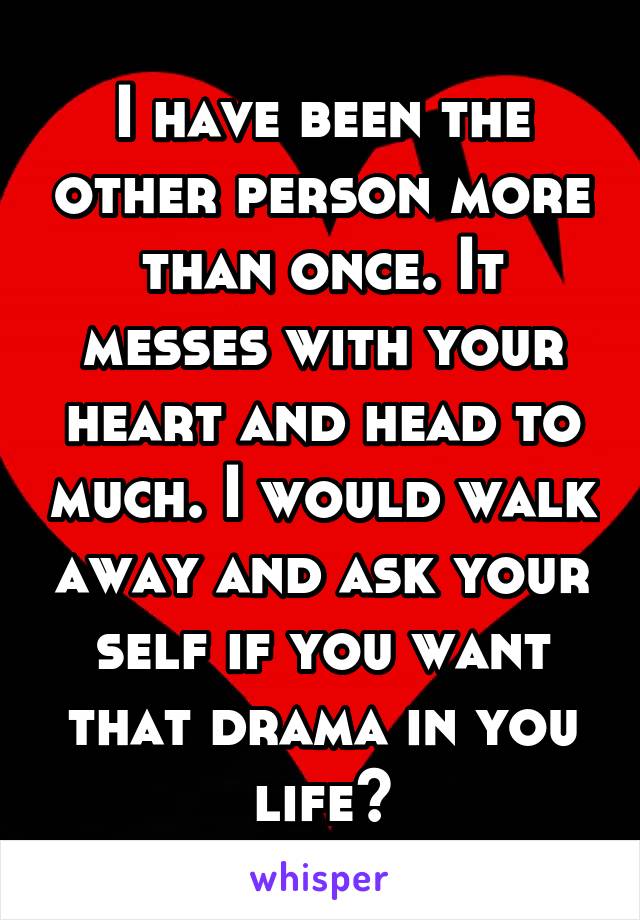 I have been the other person more than once. It messes with your heart and head to much. I would walk away and ask your self if you want that drama in you life?
