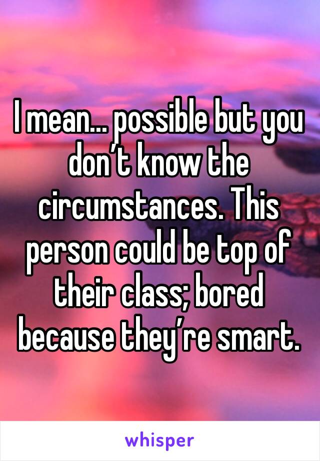 I mean... possible but you don’t know the circumstances. This person could be top of their class; bored because they’re smart.