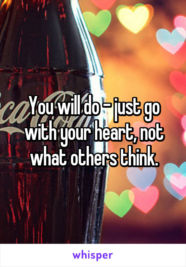 You will do - just go with your heart, not what others think.