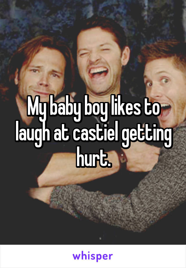 My baby boy likes to laugh at castiel getting hurt.