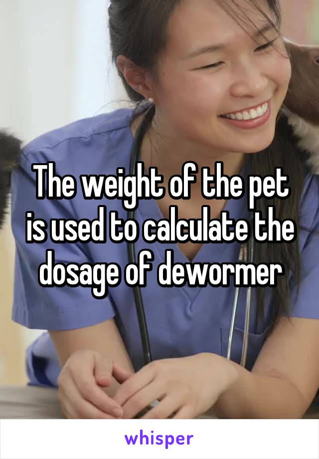 The weight of the pet is used to calculate the dosage of dewormer