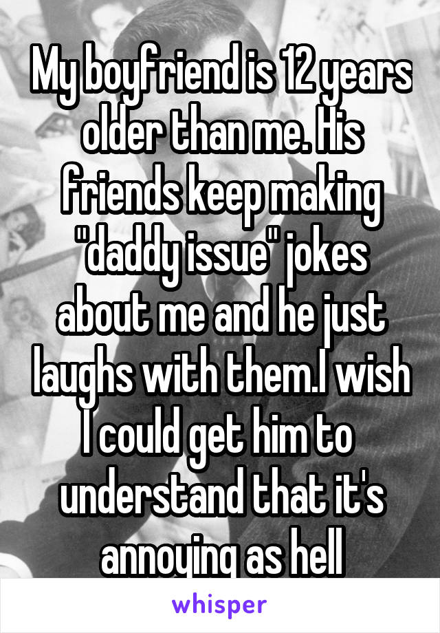 My boyfriend is 12 years older than me. His friends keep making "daddy issue" jokes about me and he just laughs with them.I wish I could get him to  understand that it's annoying as hell