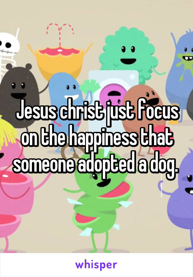 Jesus christ just focus on the happiness that someone adopted a dog. 