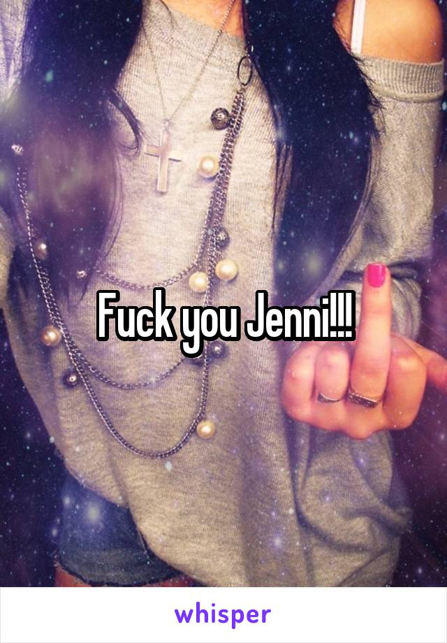 Fuck you Jenni!!!