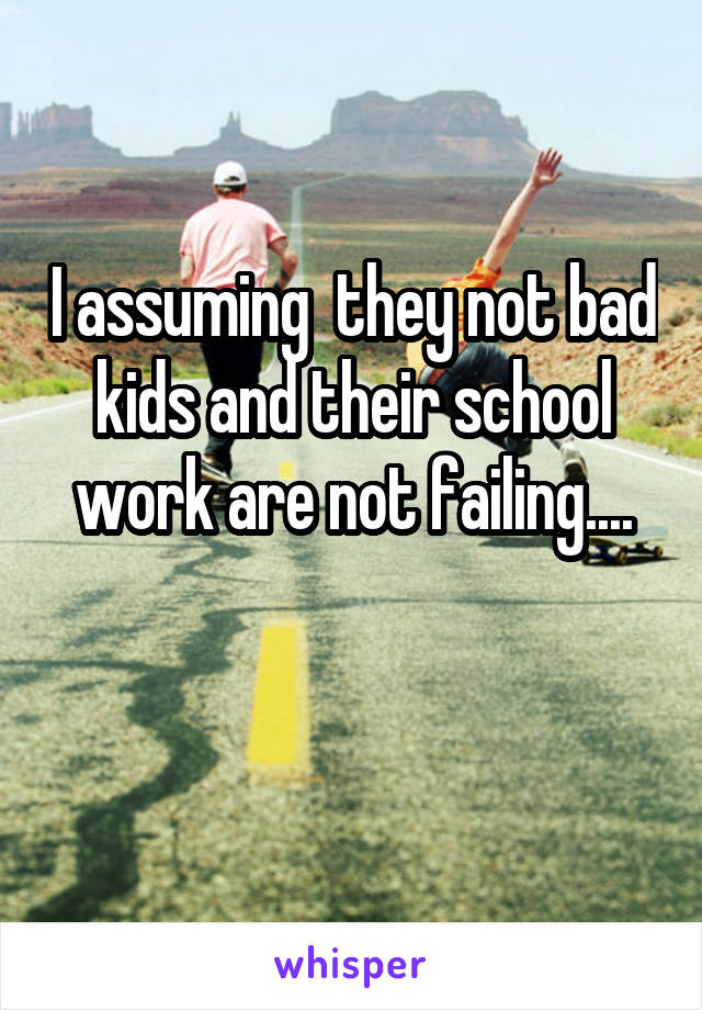 I assuming  they not bad kids and their school work are not failing....

