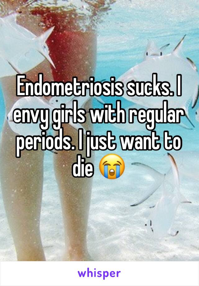 Endometriosis sucks. I envy girls with regular periods. I just want to die 😭