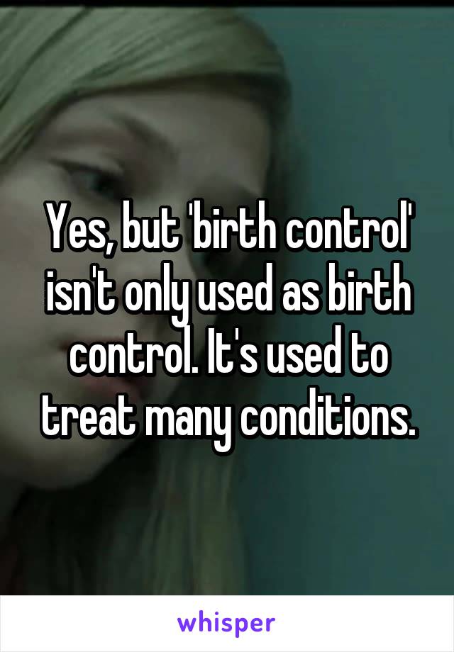 Yes, but 'birth control' isn't only used as birth control. It's used to treat many conditions.