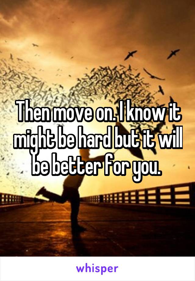 Then move on. I know it might be hard but it will be better for you. 