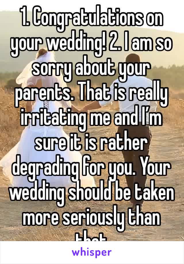 1. Congratulations on your wedding! 2. I am so sorry about your parents. That is really irritating me and I’m sure it is rather degrading for you. Your wedding should be taken more seriously than that