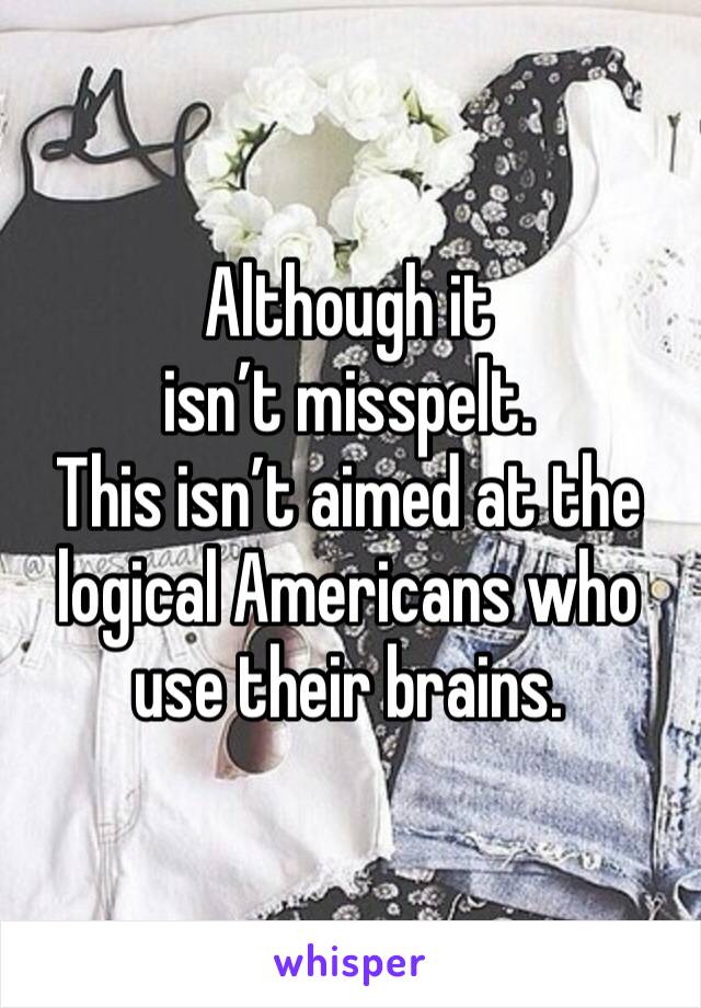 Although it isn’t misspelt. 
This isn’t aimed at the logical Americans who use their brains. 