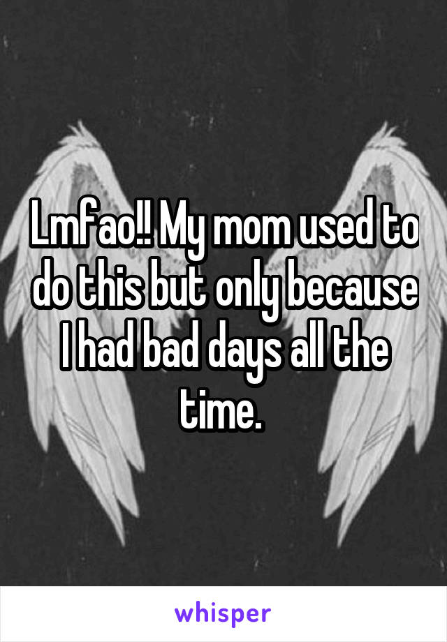 Lmfao!! My mom used to do this but only because I had bad days all the time. 