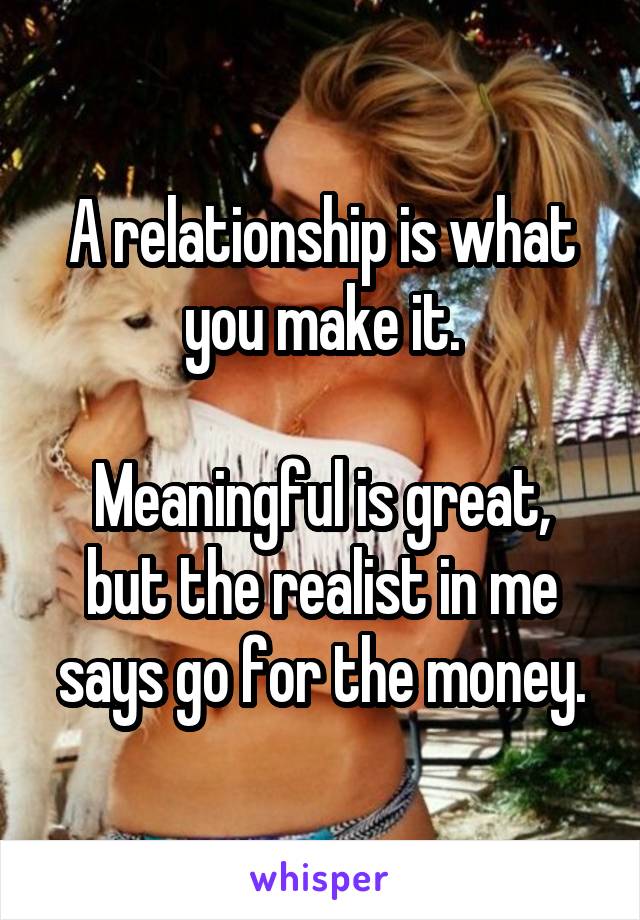 A relationship is what you make it.

Meaningful is great, but the realist in me says go for the money.