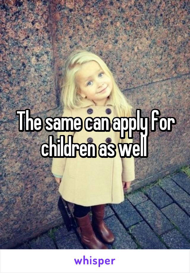 The same can apply for children as well 