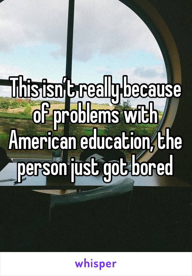 This isn’t really because of problems with American education, the person just got bored