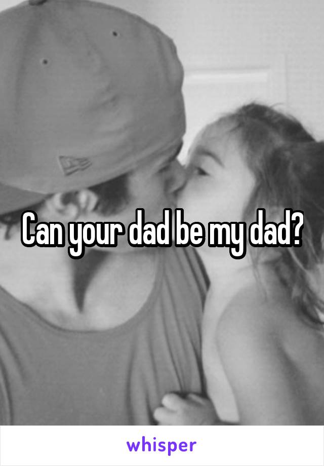 Can your dad be my dad?