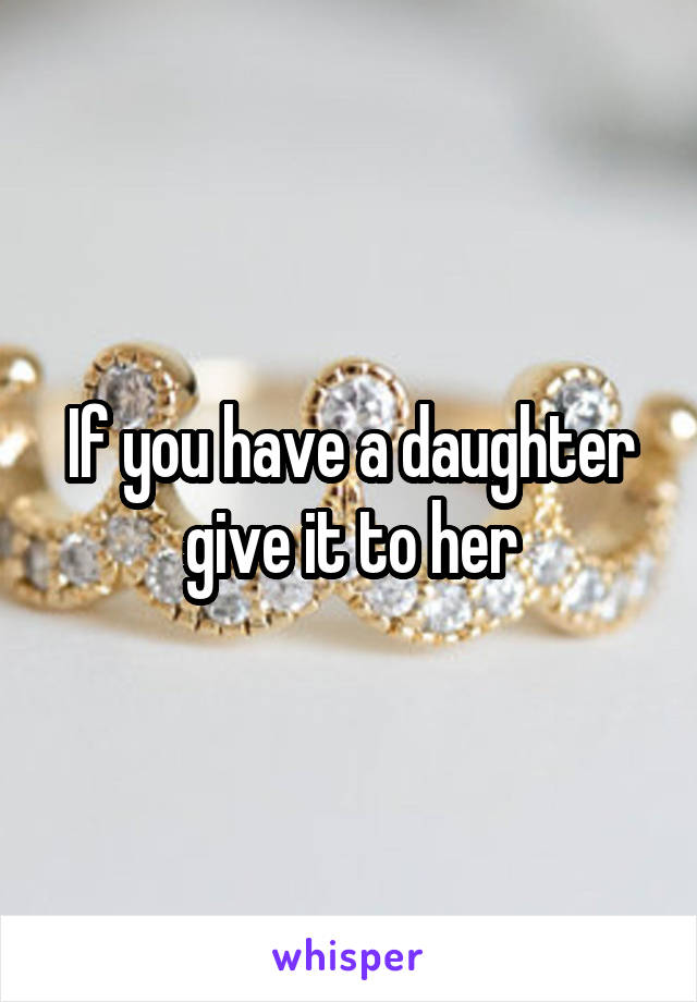 If you have a daughter give it to her