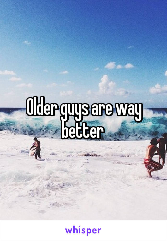 Older guys are way better 