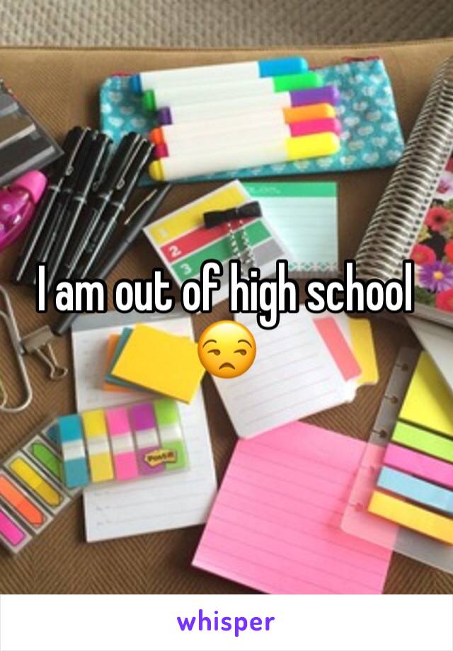 I am out of high school 😒