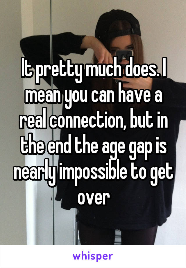 It pretty much does. I mean you can have a real connection, but in the end the age gap is nearly impossible to get over