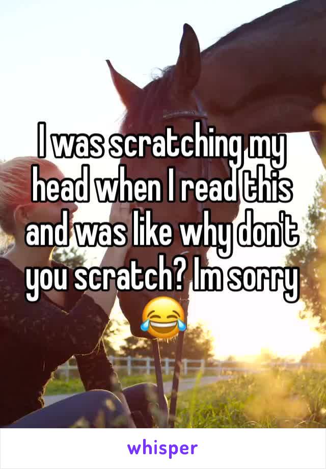 I was scratching my head when I read this and was like why don't you scratch? Im sorry 😂